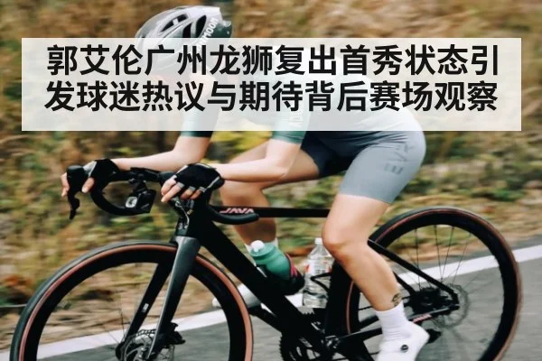 郭艾伦广州龙狮复出首秀状态引发球迷热议与期待背后赛场观察
